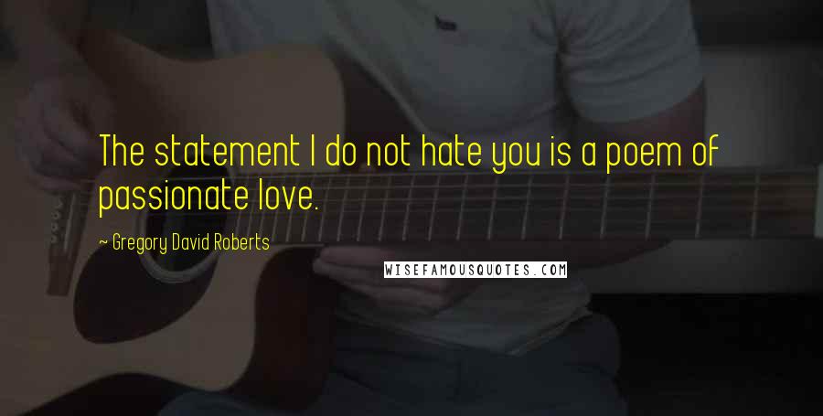 Gregory David Roberts Quotes: The statement I do not hate you is a poem of passionate love.