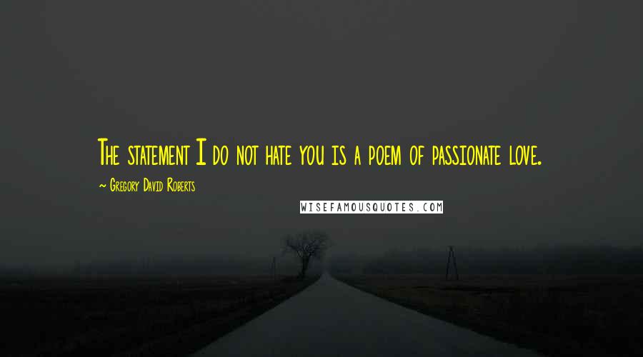 Gregory David Roberts Quotes: The statement I do not hate you is a poem of passionate love.