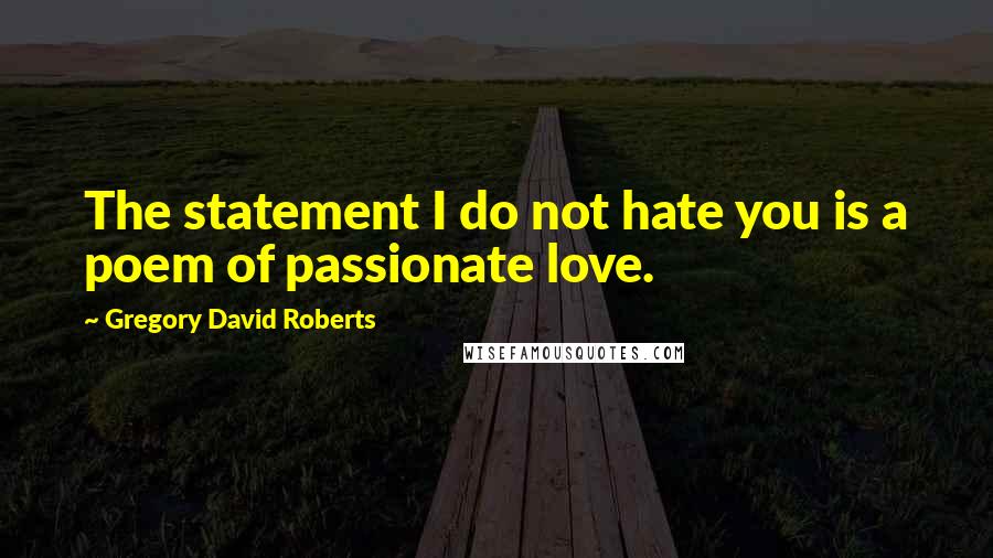 Gregory David Roberts Quotes: The statement I do not hate you is a poem of passionate love.