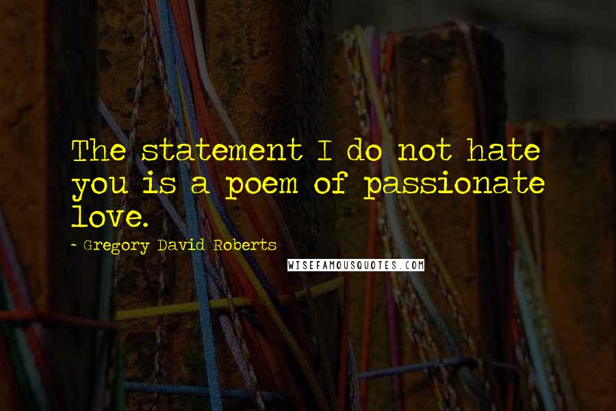 Gregory David Roberts Quotes: The statement I do not hate you is a poem of passionate love.