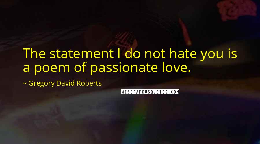 Gregory David Roberts Quotes: The statement I do not hate you is a poem of passionate love.