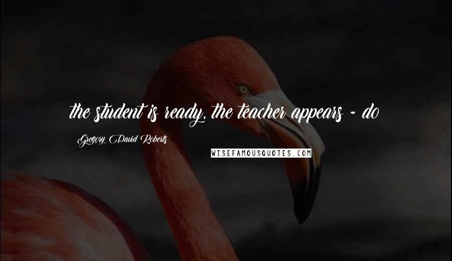 Gregory David Roberts Quotes: the student is ready, the teacher appears - do