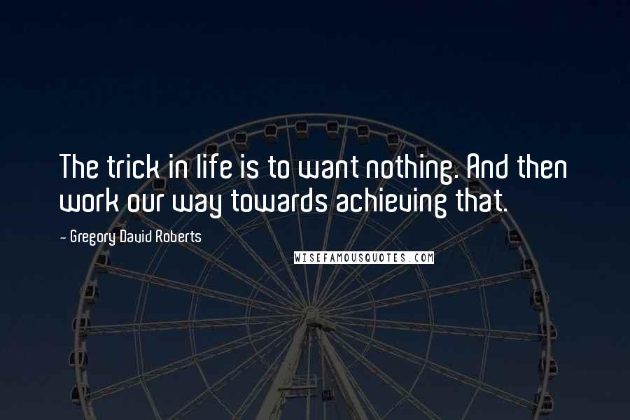 Gregory David Roberts Quotes: The trick in life is to want nothing. And then work our way towards achieving that.