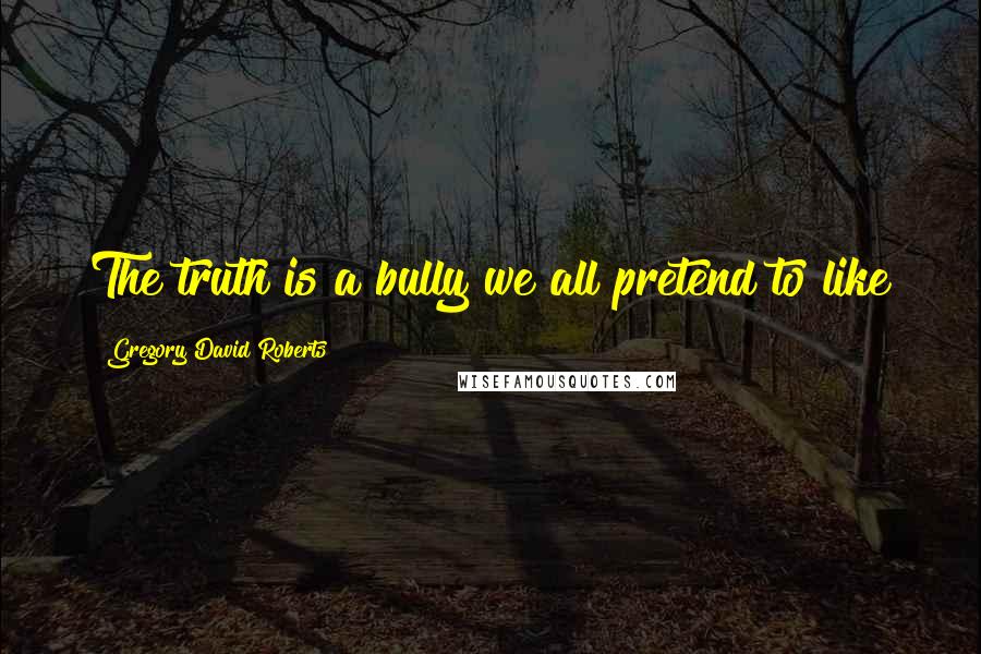 Gregory David Roberts Quotes: The truth is a bully we all pretend to like