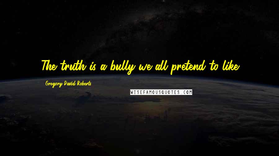 Gregory David Roberts Quotes: The truth is a bully we all pretend to like