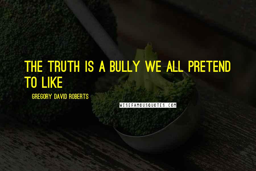 Gregory David Roberts Quotes: The truth is a bully we all pretend to like