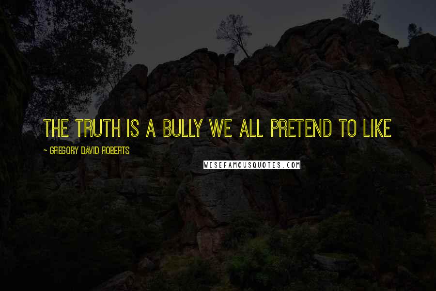 Gregory David Roberts Quotes: The truth is a bully we all pretend to like