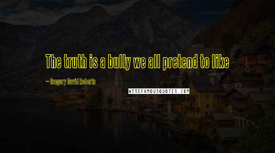 Gregory David Roberts Quotes: The truth is a bully we all pretend to like