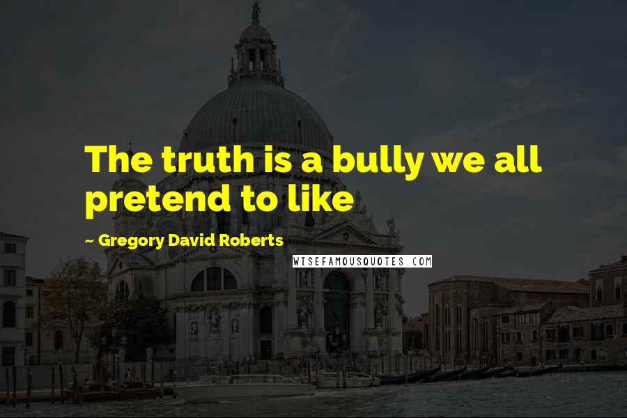 Gregory David Roberts Quotes: The truth is a bully we all pretend to like
