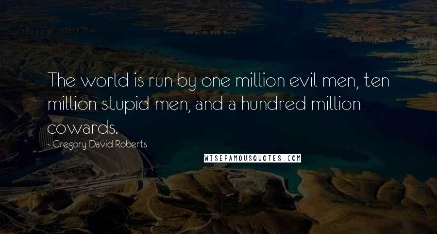 Gregory David Roberts Quotes: The world is run by one million evil men, ten million stupid men, and a hundred million cowards.