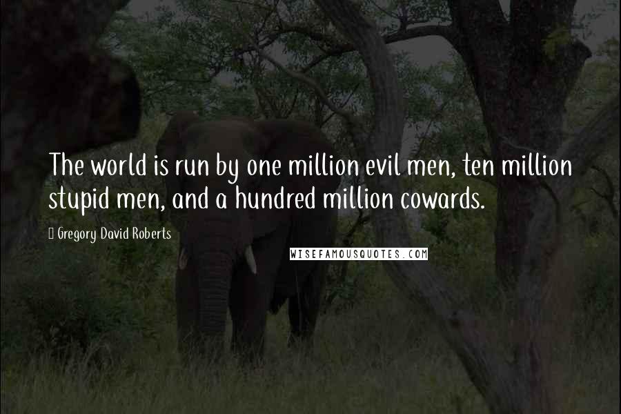 Gregory David Roberts Quotes: The world is run by one million evil men, ten million stupid men, and a hundred million cowards.