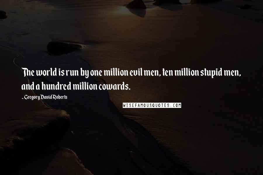 Gregory David Roberts Quotes: The world is run by one million evil men, ten million stupid men, and a hundred million cowards.