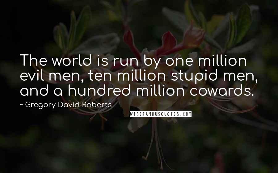 Gregory David Roberts Quotes: The world is run by one million evil men, ten million stupid men, and a hundred million cowards.