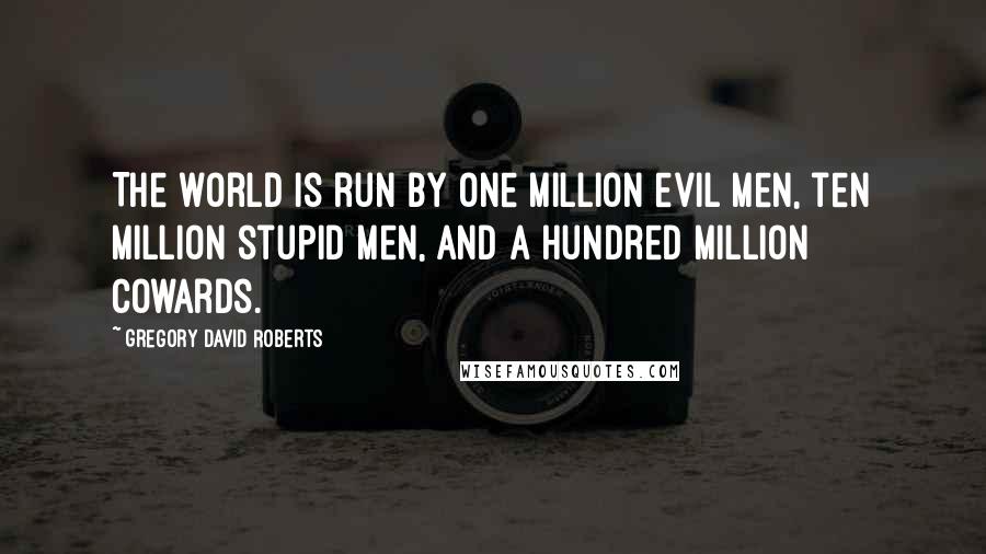 Gregory David Roberts Quotes: The world is run by one million evil men, ten million stupid men, and a hundred million cowards.