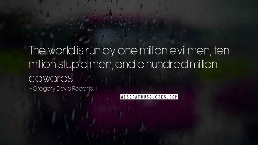 Gregory David Roberts Quotes: The world is run by one million evil men, ten million stupid men, and a hundred million cowards.