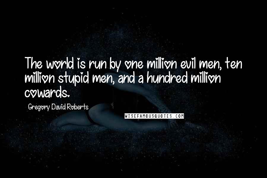 Gregory David Roberts Quotes: The world is run by one million evil men, ten million stupid men, and a hundred million cowards.