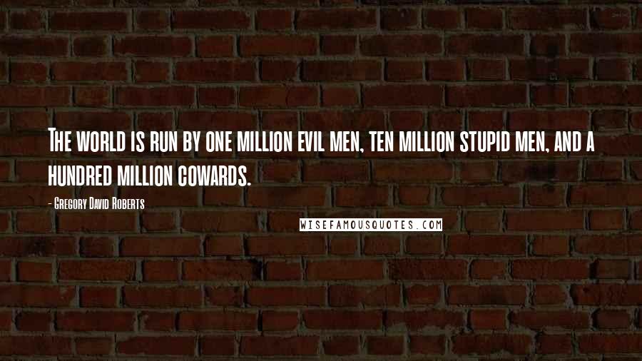 Gregory David Roberts Quotes: The world is run by one million evil men, ten million stupid men, and a hundred million cowards.