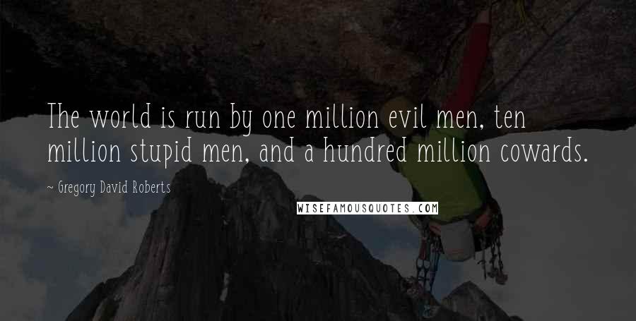 Gregory David Roberts Quotes: The world is run by one million evil men, ten million stupid men, and a hundred million cowards.