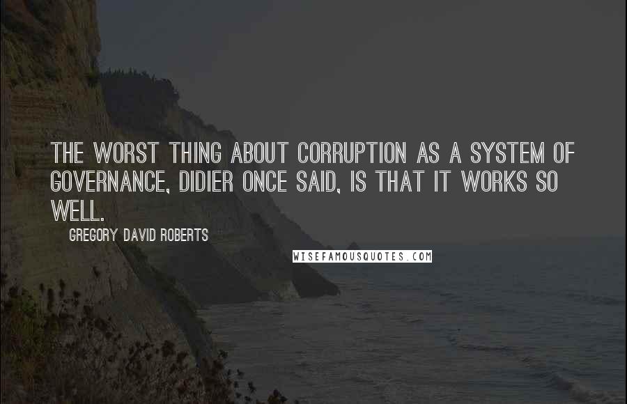 Gregory David Roberts Quotes: The worst thing about corruption as a system of governance, Didier once said, is that it works so well.
