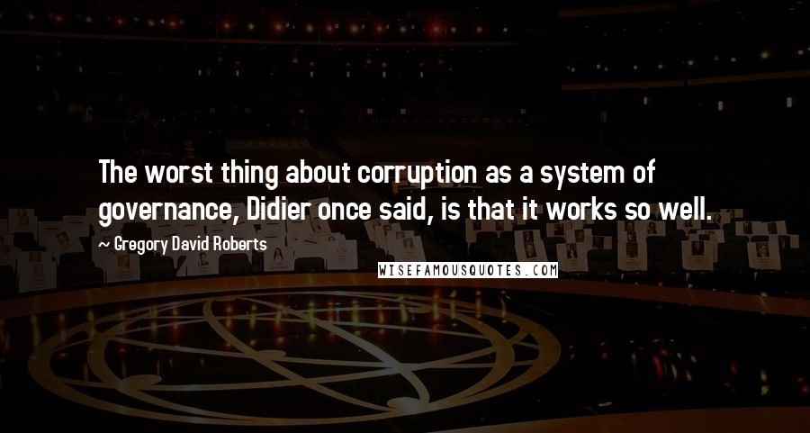 Gregory David Roberts Quotes: The worst thing about corruption as a system of governance, Didier once said, is that it works so well.