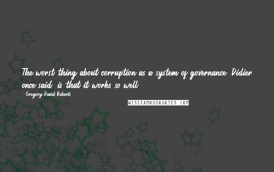 Gregory David Roberts Quotes: The worst thing about corruption as a system of governance, Didier once said, is that it works so well.