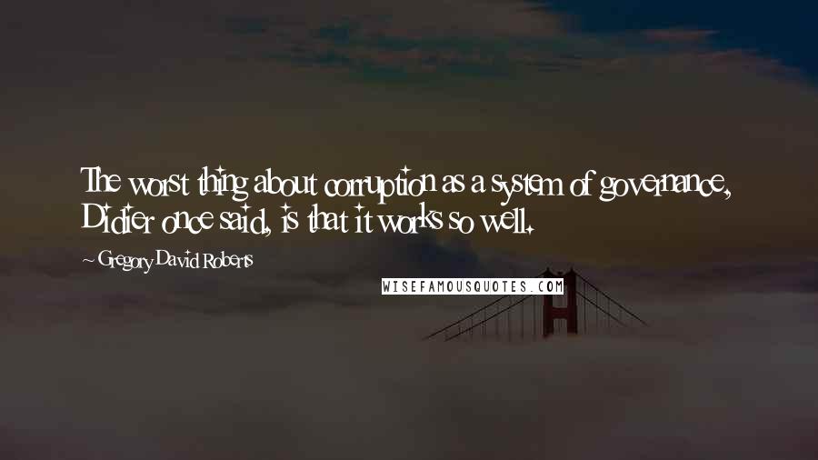 Gregory David Roberts Quotes: The worst thing about corruption as a system of governance, Didier once said, is that it works so well.