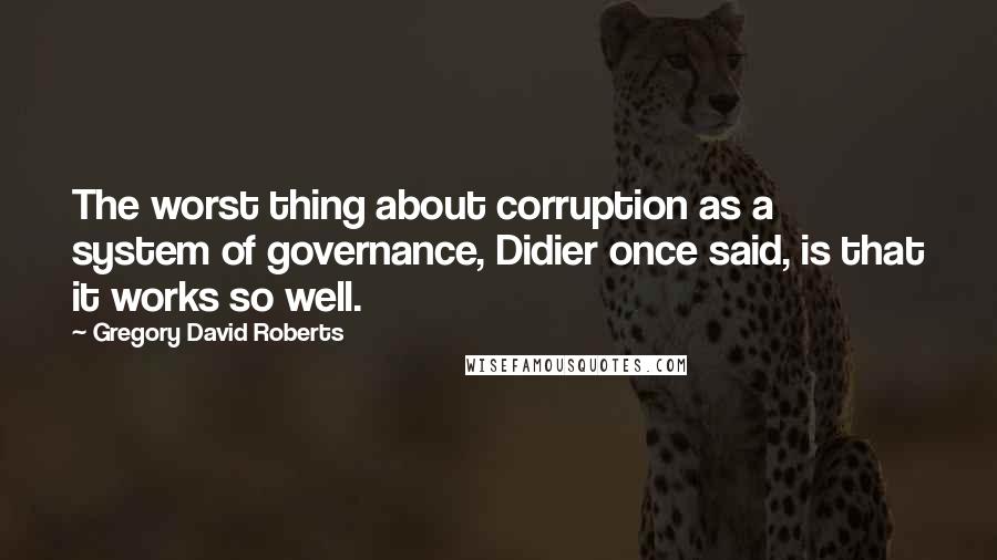 Gregory David Roberts Quotes: The worst thing about corruption as a system of governance, Didier once said, is that it works so well.