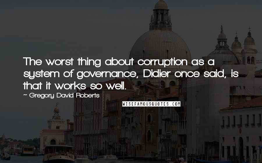 Gregory David Roberts Quotes: The worst thing about corruption as a system of governance, Didier once said, is that it works so well.