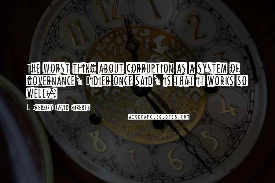 Gregory David Roberts Quotes: The worst thing about corruption as a system of governance, Didier once said, is that it works so well.