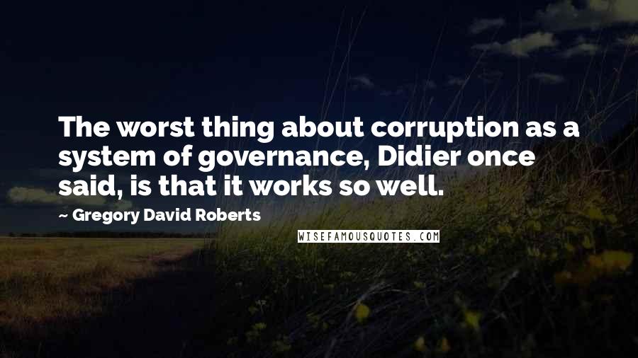 Gregory David Roberts Quotes: The worst thing about corruption as a system of governance, Didier once said, is that it works so well.