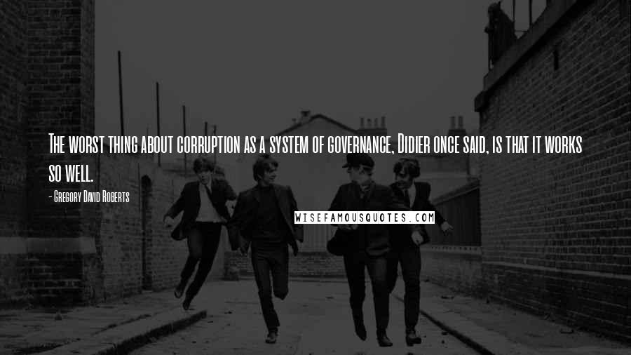 Gregory David Roberts Quotes: The worst thing about corruption as a system of governance, Didier once said, is that it works so well.
