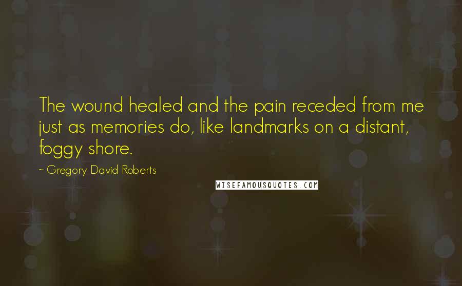 Gregory David Roberts Quotes: The wound healed and the pain receded from me just as memories do, like landmarks on a distant, foggy shore.