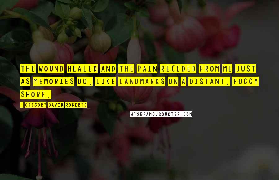 Gregory David Roberts Quotes: The wound healed and the pain receded from me just as memories do, like landmarks on a distant, foggy shore.