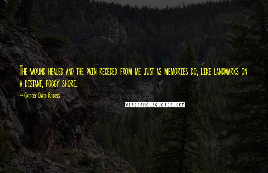 Gregory David Roberts Quotes: The wound healed and the pain receded from me just as memories do, like landmarks on a distant, foggy shore.