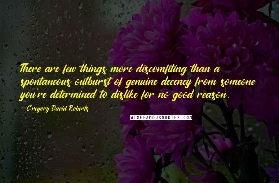 Gregory David Roberts Quotes: There are few things more discomfiting than a spontaneous outburst of genuine decency from someone you're determined to dislike for no good reason.