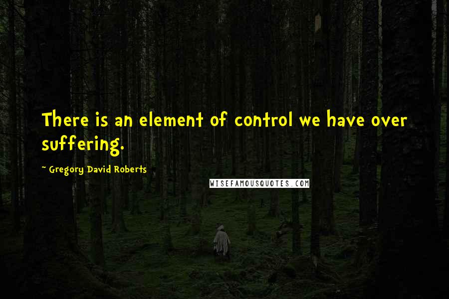 Gregory David Roberts Quotes: There is an element of control we have over suffering.