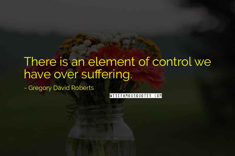 Gregory David Roberts Quotes: There is an element of control we have over suffering.