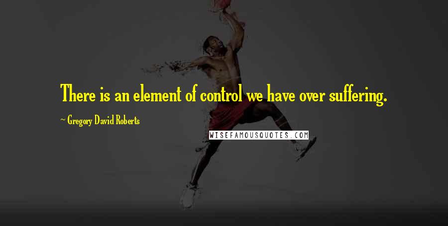 Gregory David Roberts Quotes: There is an element of control we have over suffering.