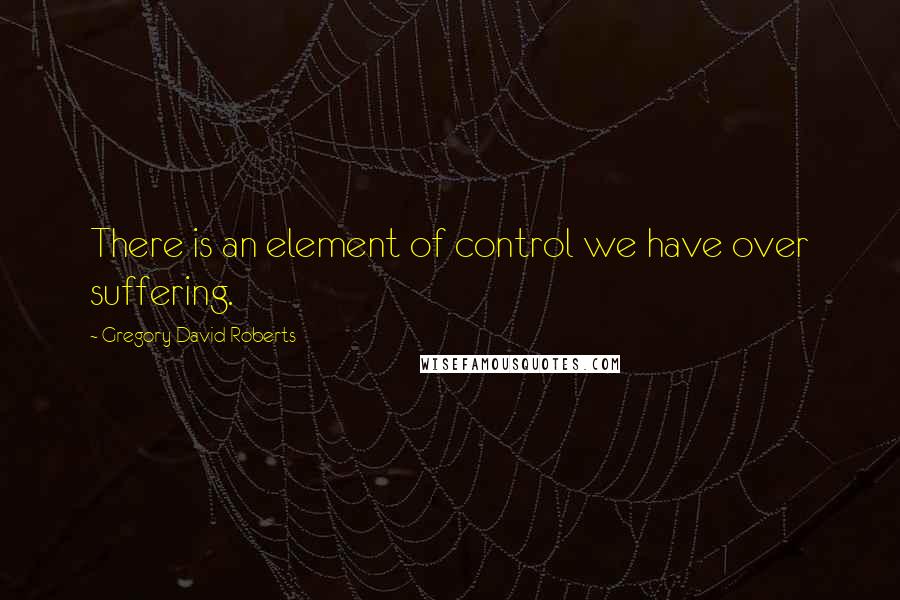 Gregory David Roberts Quotes: There is an element of control we have over suffering.