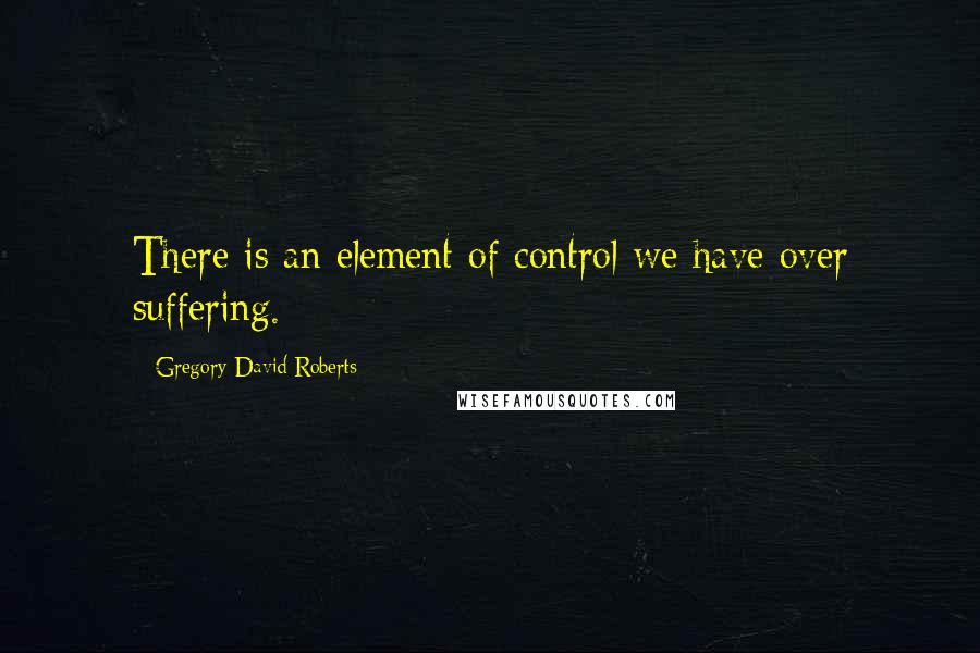 Gregory David Roberts Quotes: There is an element of control we have over suffering.