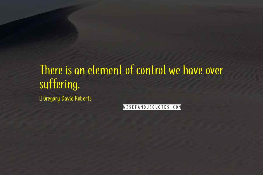 Gregory David Roberts Quotes: There is an element of control we have over suffering.