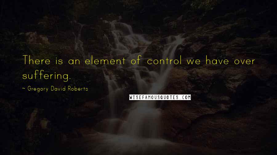 Gregory David Roberts Quotes: There is an element of control we have over suffering.