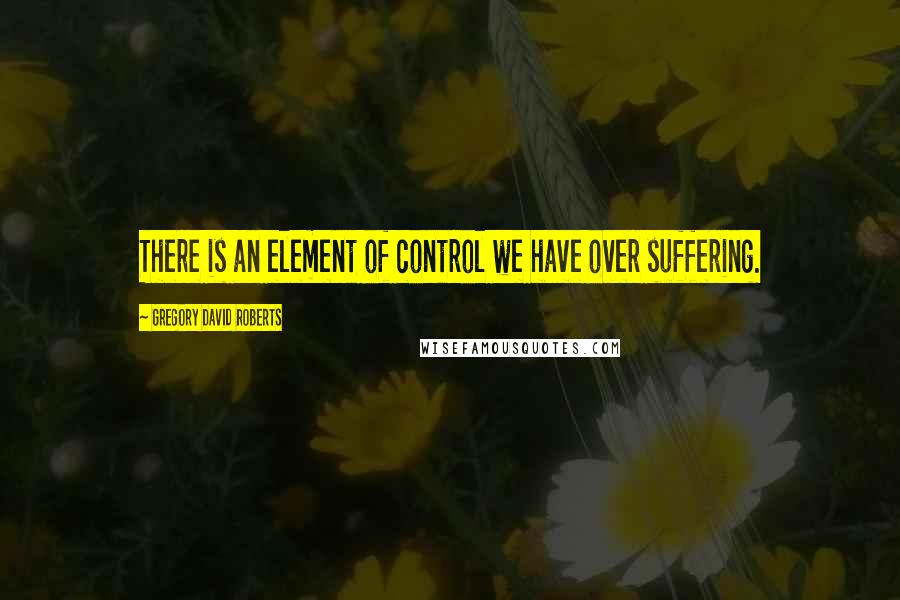 Gregory David Roberts Quotes: There is an element of control we have over suffering.