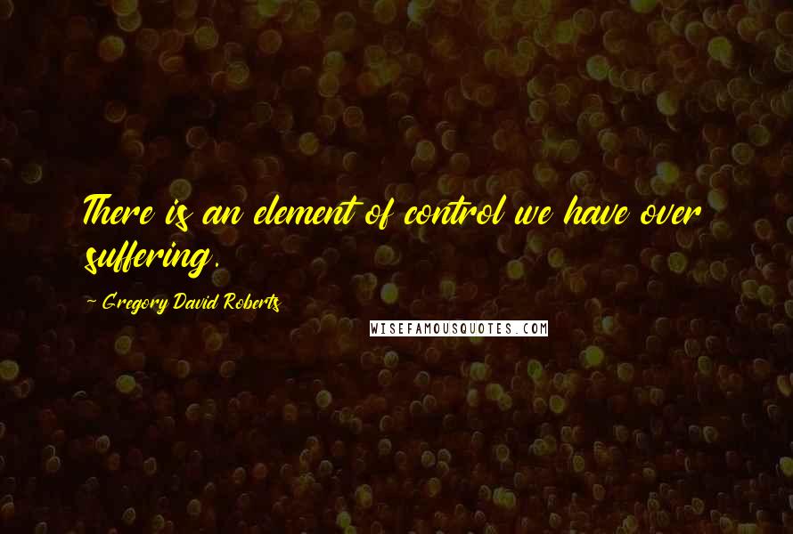 Gregory David Roberts Quotes: There is an element of control we have over suffering.