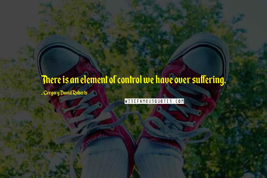 Gregory David Roberts Quotes: There is an element of control we have over suffering.