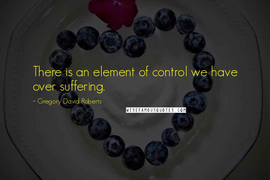 Gregory David Roberts Quotes: There is an element of control we have over suffering.