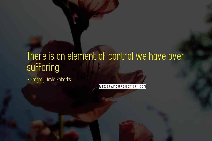 Gregory David Roberts Quotes: There is an element of control we have over suffering.