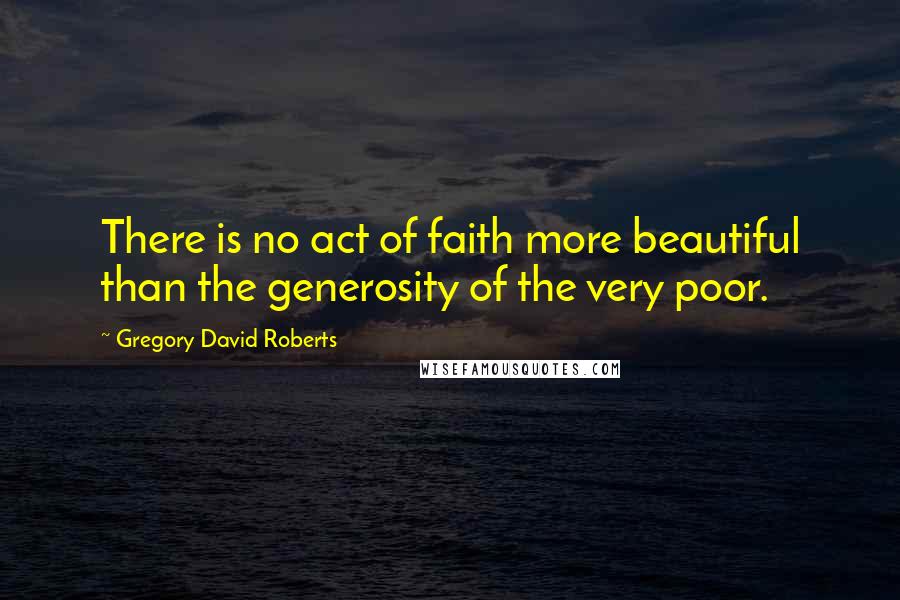 Gregory David Roberts Quotes: There is no act of faith more beautiful than the generosity of the very poor.