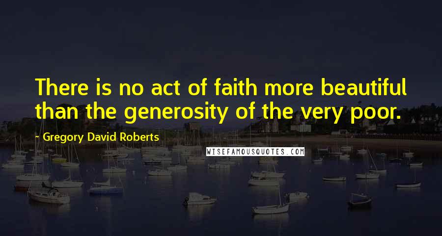 Gregory David Roberts Quotes: There is no act of faith more beautiful than the generosity of the very poor.