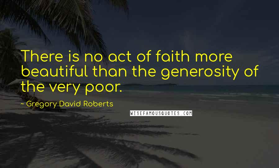 Gregory David Roberts Quotes: There is no act of faith more beautiful than the generosity of the very poor.